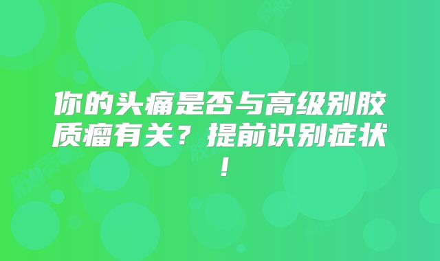 你的头痛是否与高级别胶质瘤有关？提前识别症状！