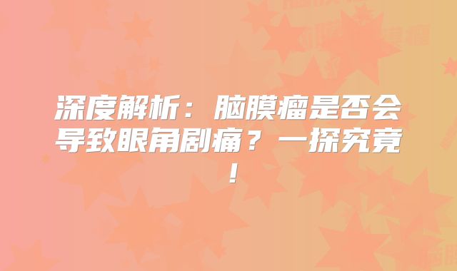 深度解析：脑膜瘤是否会导致眼角剧痛？一探究竟！
