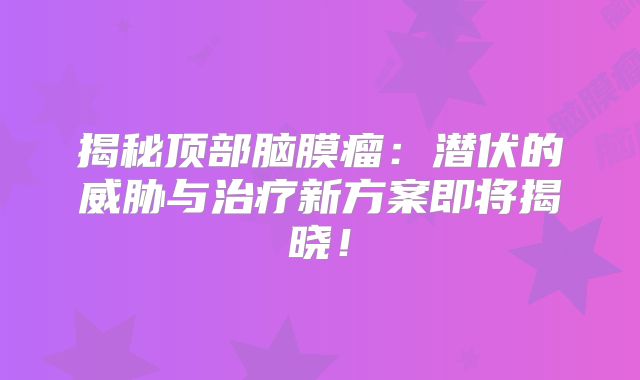 揭秘顶部脑膜瘤：潜伏的威胁与治疗新方案即将揭晓！