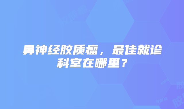 鼻神经胶质瘤，最佳就诊科室在哪里？