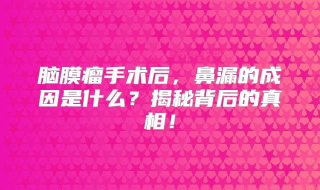 脑膜瘤手术后，鼻漏的成因是什么？揭秘背后的真相！
