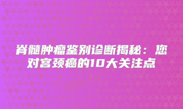 脊髓肿瘤鉴别诊断揭秘：您对宫颈癌的10大关注点