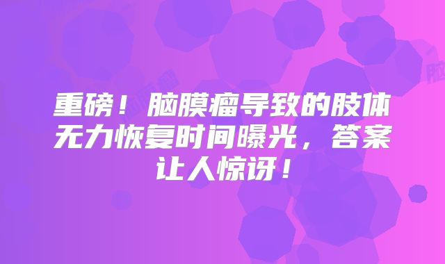重磅！脑膜瘤导致的肢体无力恢复时间曝光，答案让人惊讶！