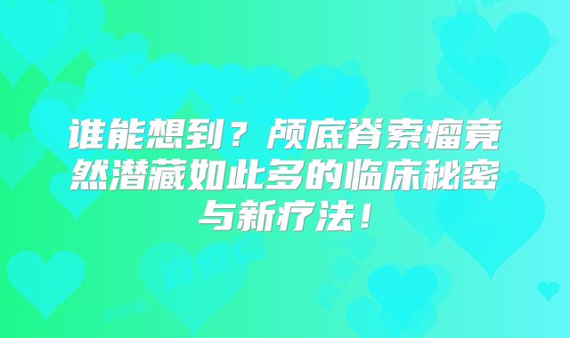 谁能想到？颅底脊索瘤竟然潜藏如此多的临床秘密与新疗法！