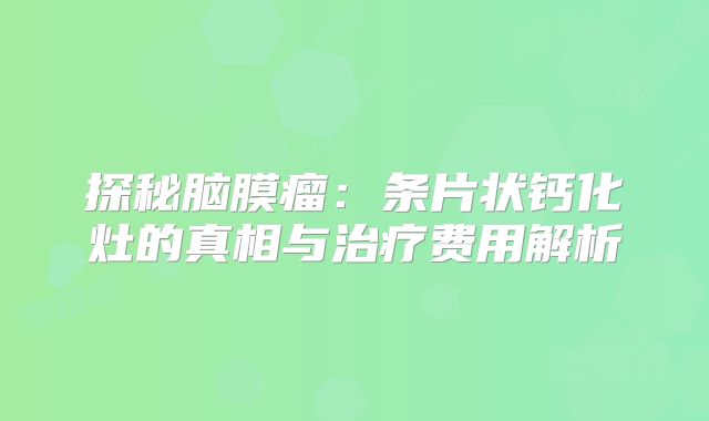 探秘脑膜瘤：条片状钙化灶的真相与治疗费用解析