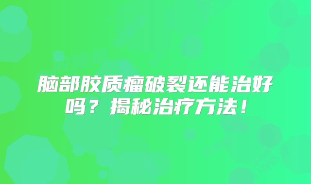 脑部胶质瘤破裂还能治好吗？揭秘治疗方法！