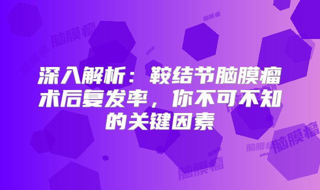 深入解析：鞍结节脑膜瘤术后复发率，你不可不知的关键因素