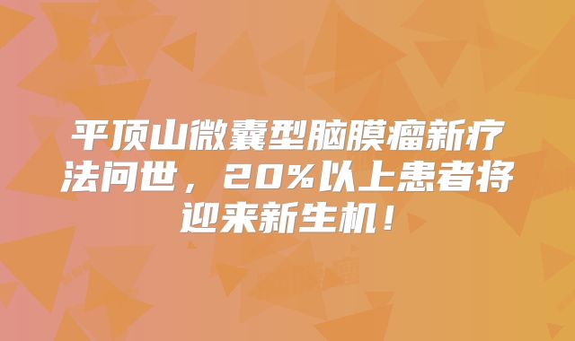 平顶山微囊型脑膜瘤新疗法问世，20%以上患者将迎来新生机！