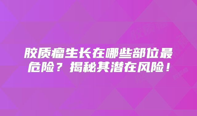 胶质瘤生长在哪些部位最危险？揭秘其潜在风险！