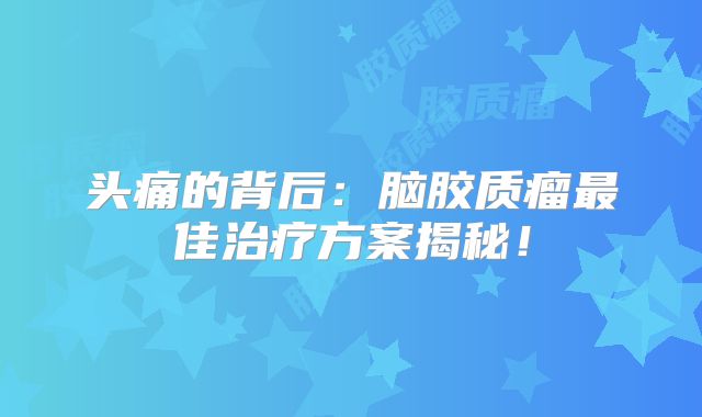 头痛的背后：脑胶质瘤最佳治疗方案揭秘！