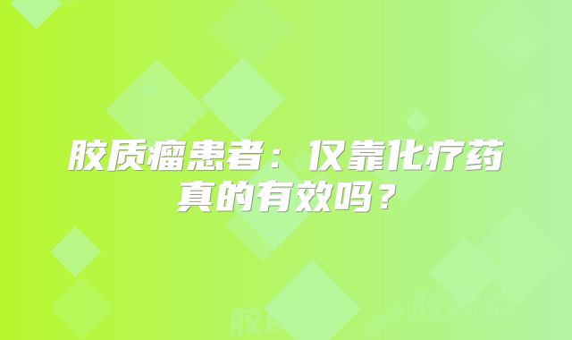 胶质瘤患者：仅靠化疗药真的有效吗？