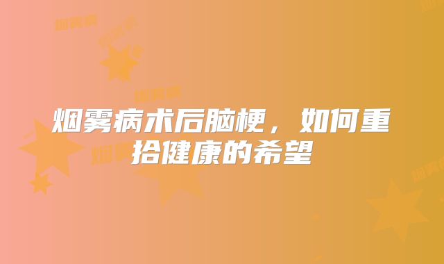 烟雾病术后脑梗，如何重拾健康的希望