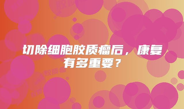 切除细胞胶质瘤后，康复有多重要？
