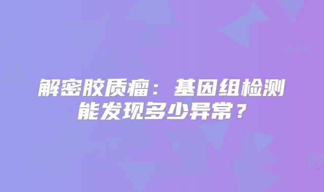 解密胶质瘤：基因组检测能发现多少异常？