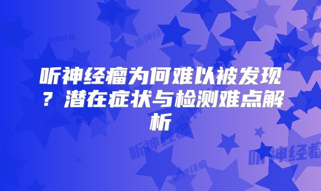 听神经瘤为何难以被发现？潜在症状与检测难点解析