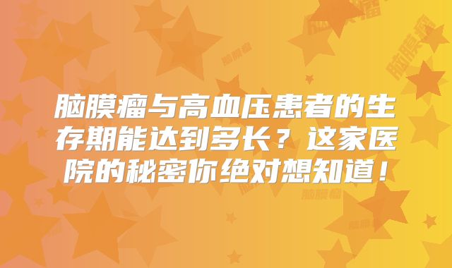 脑膜瘤与高血压患者的生存期能达到多长？这家医院的秘密你绝对想知道！