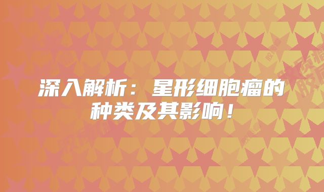 深入解析：星形细胞瘤的种类及其影响！