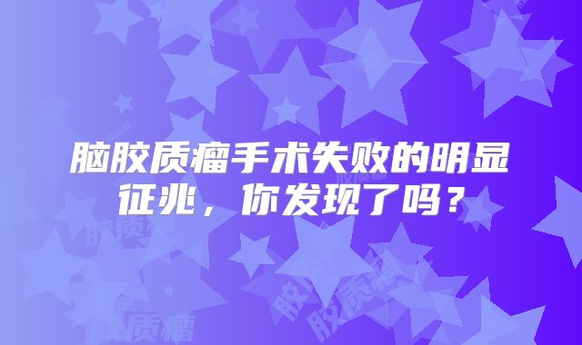 脑胶质瘤手术失败的明显征兆，你发现了吗？
