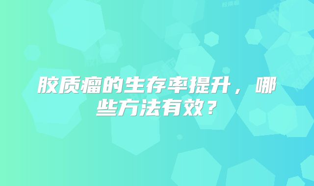 胶质瘤的生存率提升，哪些方法有效？
