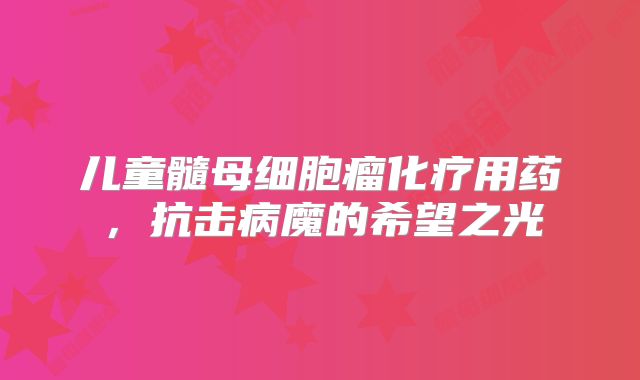 儿童髓母细胞瘤化疗用药，抗击病魔的希望之光