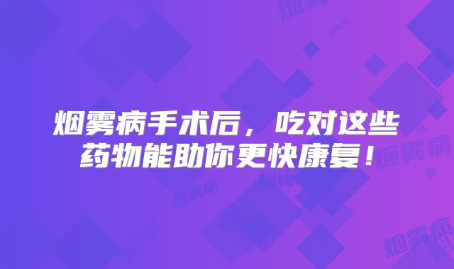 烟雾病手术后，吃对这些药物能助你更快康复！