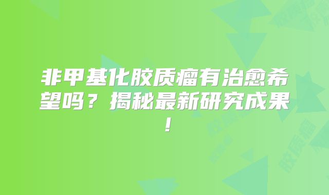 非甲基化胶质瘤有治愈希望吗？揭秘最新研究成果！