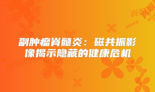 副肿瘤脊髓炎：磁共振影像揭示隐藏的健康危机