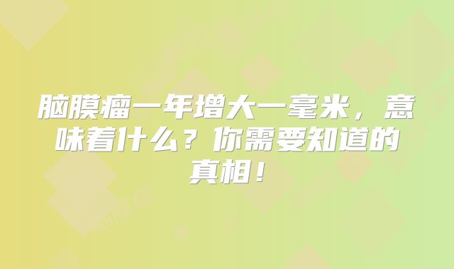 脑膜瘤一年增大一毫米，意味着什么？你需要知道的真相！