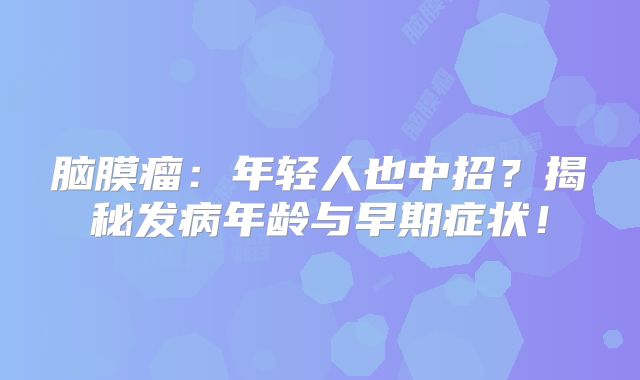 脑膜瘤：年轻人也中招？揭秘发病年龄与早期症状！