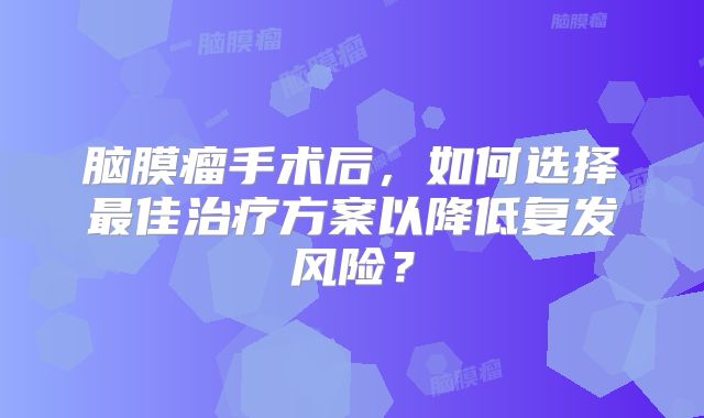 脑膜瘤手术后，如何选择最佳治疗方案以降低复发风险？