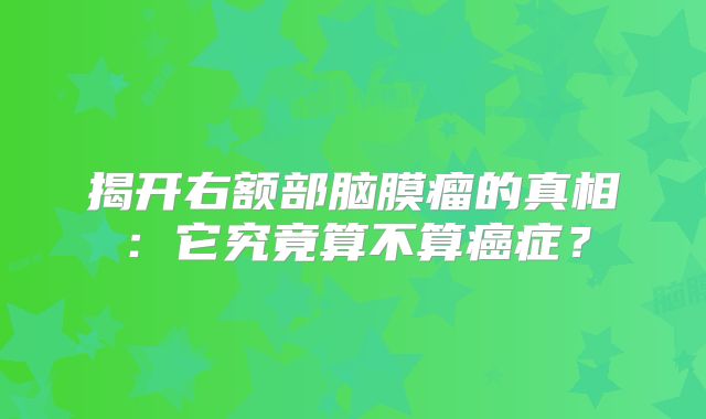 揭开右额部脑膜瘤的真相：它究竟算不算癌症？