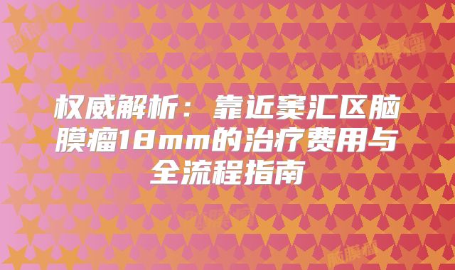 权威解析：靠近窦汇区脑膜瘤18mm的治疗费用与全流程指南