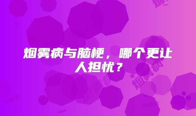 烟雾病与脑梗，哪个更让人担忧？