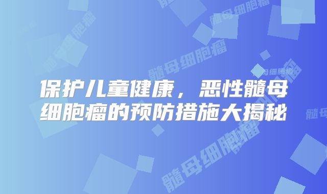 保护儿童健康，恶性髓母细胞瘤的预防措施大揭秘