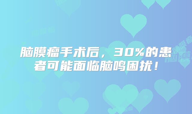脑膜瘤手术后，30%的患者可能面临脑鸣困扰！