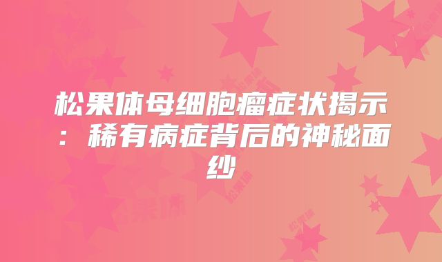 松果体母细胞瘤症状揭示：稀有病症背后的神秘面纱