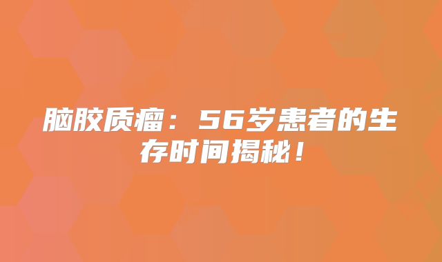 脑胶质瘤：56岁患者的生存时间揭秘！