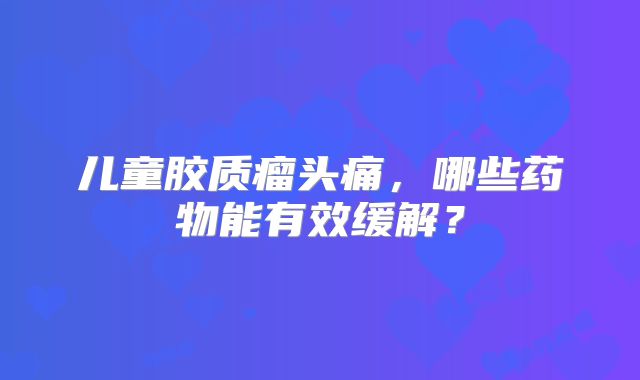 儿童胶质瘤头痛，哪些药物能有效缓解？