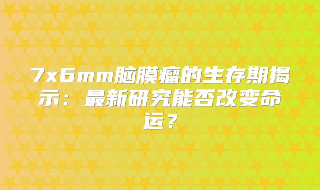 7x6mm脑膜瘤的生存期揭示：最新研究能否改变命运？
