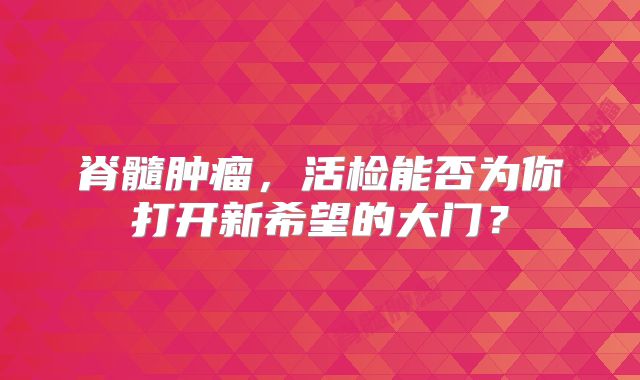 脊髓肿瘤，活检能否为你打开新希望的大门？