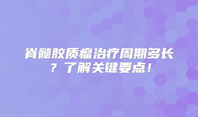 脊髓胶质瘤治疗周期多长？了解关键要点！