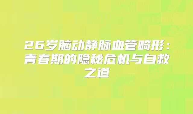 26岁脑动静脉血管畸形：青春期的隐秘危机与自救之道