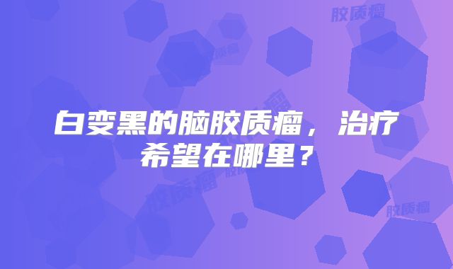 白变黑的脑胶质瘤，治疗希望在哪里？