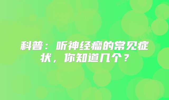 科普：听神经瘤的常见症状，你知道几个？