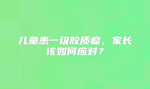 儿童患一级胶质瘤，家长该如何应对？