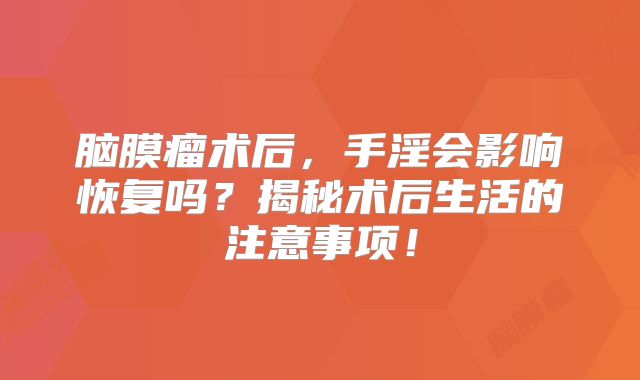 脑膜瘤术后，手淫会影响恢复吗？揭秘术后生活的注意事项！