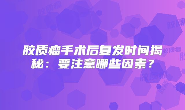 胶质瘤手术后复发时间揭秘：要注意哪些因素？
