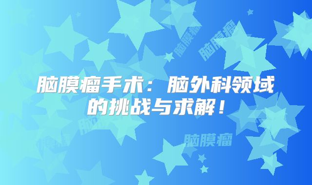 脑膜瘤手术：脑外科领域的挑战与求解！