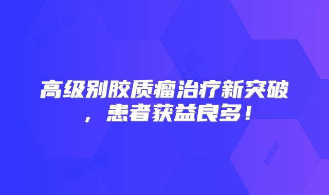 高级别胶质瘤治疗新突破，患者获益良多！