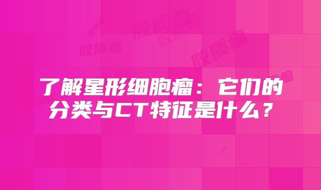 了解星形细胞瘤：它们的分类与CT特征是什么？